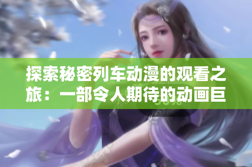 探索秘密列車(chē)動(dòng)漫的觀看之旅：一部令人期待的動(dòng)畫(huà)巨作
