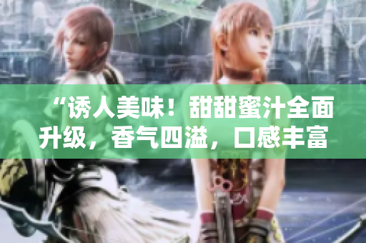 “誘人美味！甜甜蜜汁全面升級(jí)，香氣四溢，口感豐富，滿足味蕾！”