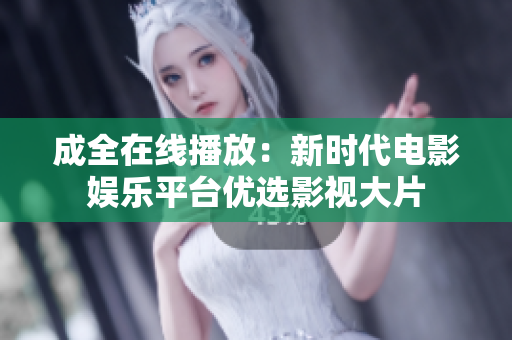成全在線播放：新時(shí)代電影娛樂(lè)平臺(tái)優(yōu)選影視大片