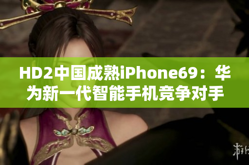 HD2中國成熟iPhone69：華為新一代智能手機競爭對手
