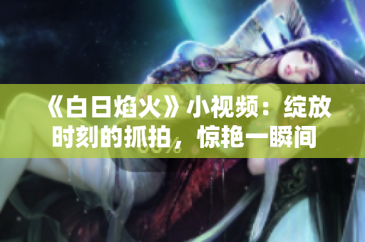 《白日焰火》小視頻：綻放時(shí)刻的抓拍，驚艷一瞬間