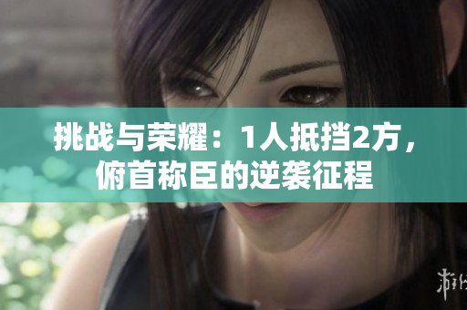 挑戰(zhàn)與榮耀：1人抵擋2方，俯首稱臣的逆襲征程
