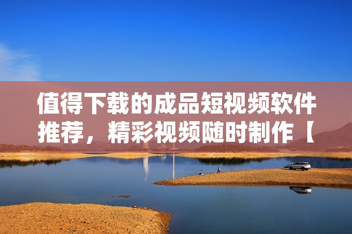 值得下載的成品短視頻軟件推薦，精彩視頻隨時(shí)制作【APP推薦】