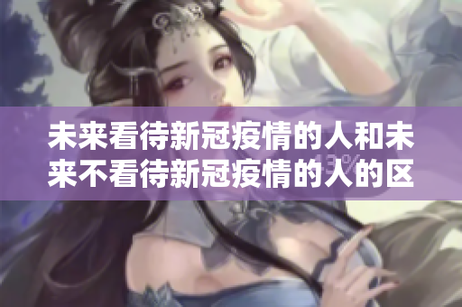 未來看待新冠疫情的人和未來不看待新冠疫情的人的區(qū)別