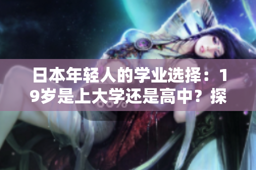 日本年輕人的學(xué)業(yè)選擇：19歲是上大學(xué)還是高中？探討未來教育路徑