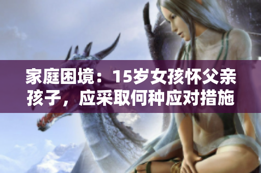 家庭困境：15歲女孩懷父親孩子，應(yīng)采取何種應(yīng)對措施？