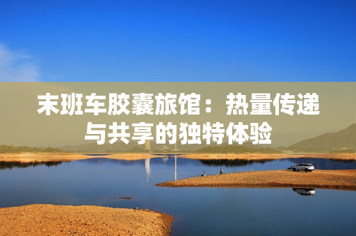 末班車膠囊旅館：熱量傳遞與共享的獨(dú)特體驗(yàn)