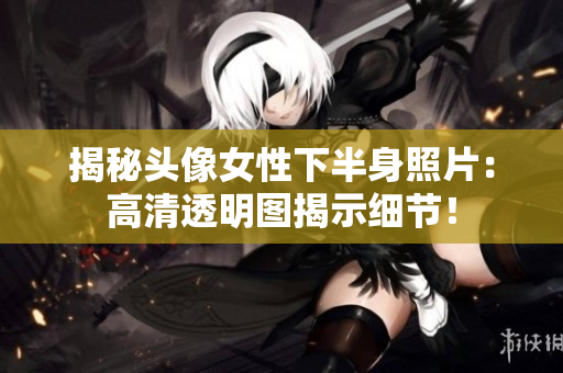 揭秘頭像女性下半身照片：高清透明圖揭示細(xì)節(jié)！
