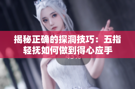 揭秘正確的探洞技巧：五指輕撫如何做到得心應(yīng)手