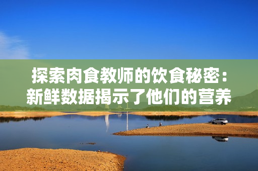 探索肉食教師的飲食秘密：新鮮數(shù)據(jù)揭示了他們的營養(yǎng)攝入情況