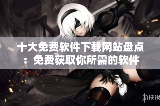 十大免費軟件下載網(wǎng)站盤點：免費獲取你所需的軟件