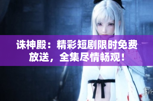 誅神殿：精彩短劇限時免費放送，全集盡情暢觀！