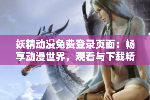 妖精動漫免費登錄頁面：暢享動漫世界，觀看與下載精彩漫畫
