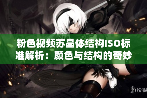 粉色視頻蘇晶體結(jié)構(gòu)ISO標(biāo)準(zhǔn)解析：顏色與結(jié)構(gòu)的奇妙相連