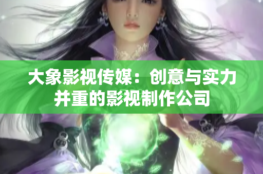 大象影視傳媒：創(chuàng)意與實(shí)力并重的影視制作公司