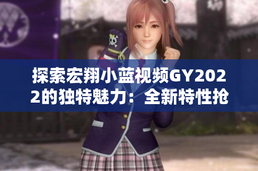 探索宏翔小藍(lán)視頻GY2022的獨(dú)特魅力：全新特性搶先解析