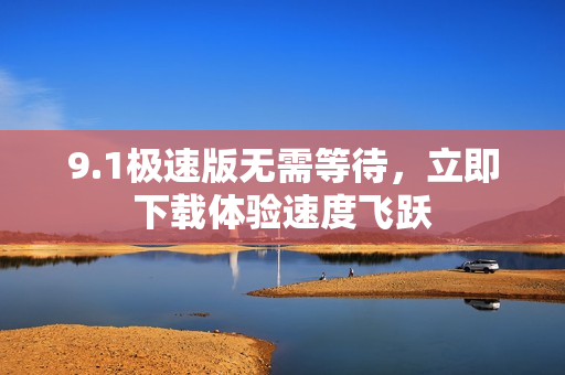 9.1極速版無(wú)需等待，立即下載體驗(yàn)速度飛躍