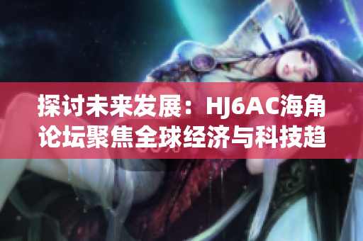 探討未來(lái)發(fā)展：HJ6AC海角論壇聚焦全球經(jīng)濟(jì)與科技趨勢(shì)