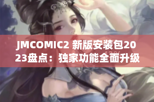 JMCOMIC2 新版安裝包2023盤點(diǎn)：獨(dú)家功能全面升級(jí)，全新體驗(yàn)帶來(lái)的5大亮點(diǎn)分享