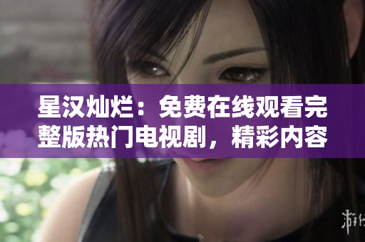 星漢燦爛：免費(fèi)在線觀看完整版熱門電視劇，精彩內(nèi)容盡在其中！