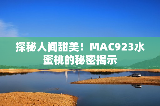 探秘人間甜美！MAC923水蜜桃的秘密揭示