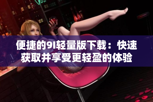 便捷的9I輕量版下載：快速獲取并享受更輕盈的體驗(yàn)