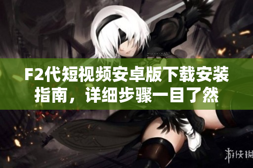 F2代短視頻安卓版下載安裝指南，詳細(xì)步驟一目了然