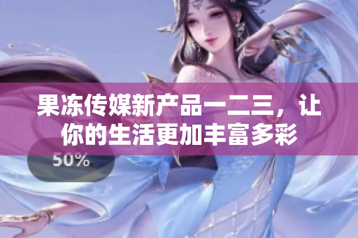 果凍傳媒新產(chǎn)品一二三，讓你的生活更加豐富多彩