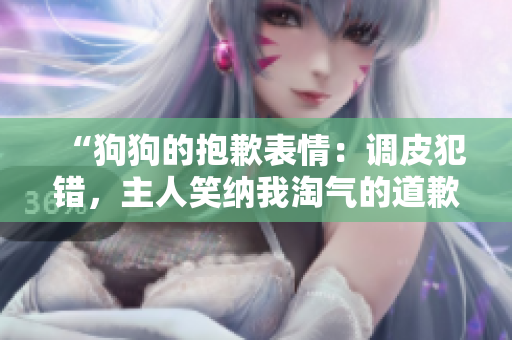 “狗狗的抱歉表情：調(diào)皮犯錯(cuò)，主人笑納我淘氣的道歉”