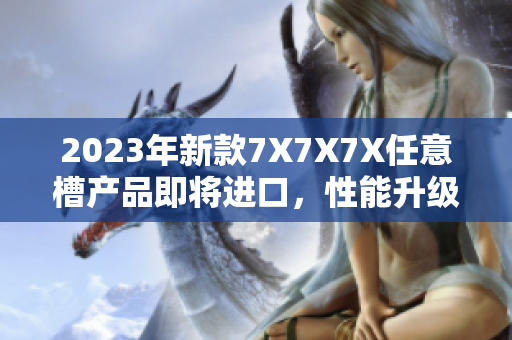 2023年新款7X7X7X任意槽產(chǎn)品即將進(jìn)口，性能升級(jí)引期待