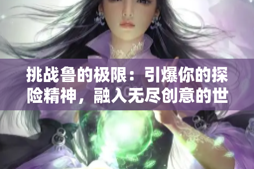 挑戰(zhàn)魯?shù)臉O限：引爆你的探險(xiǎn)精神，融入無(wú)盡創(chuàng)意的世界
