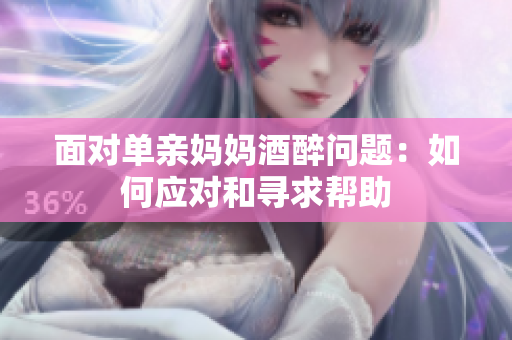 面對單親媽媽酒醉問題：如何應(yīng)對和尋求幫助