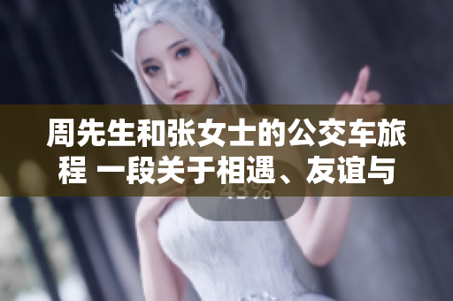 周先生和張女士的公交車旅程 一段關(guān)于相遇、友誼與城市探索的故事