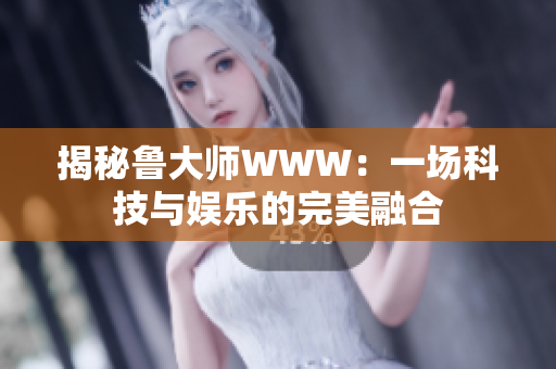 揭秘魯大師WWW：一場科技與娛樂的完美融合