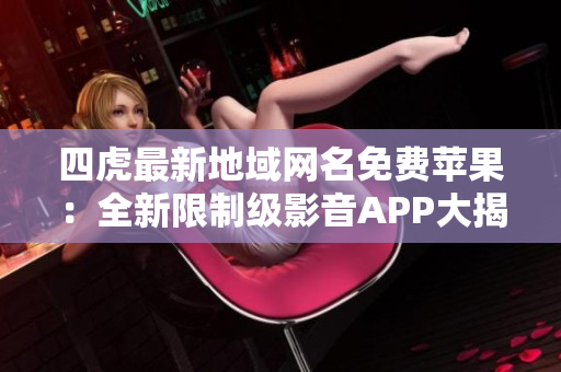 四虎最新地域網(wǎng)名免費(fèi)蘋果：全新限制級(jí)影音APP大揭秘