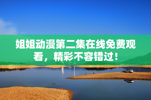 姐姐動(dòng)漫第二集在線免費(fèi)觀看，精彩不容錯(cuò)過！
