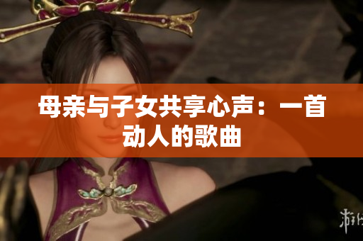 母親與子女共享心聲：一首動(dòng)人的歌曲