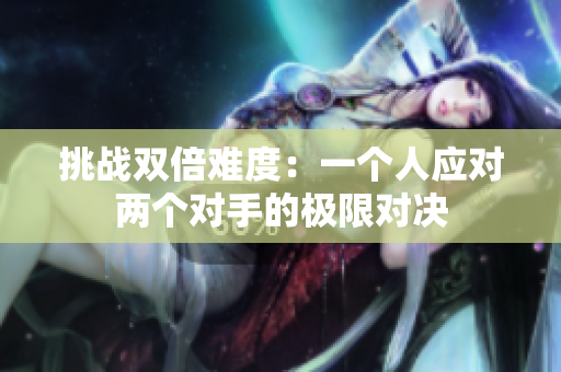 挑戰(zhàn)雙倍難度：一個(gè)人應(yīng)對(duì)兩個(gè)對(duì)手的極限對(duì)決