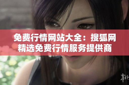 免費(fèi)行情網(wǎng)站大全：搜狐網(wǎng)精選免費(fèi)行情服務(wù)提供商
