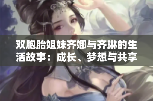 雙胞胎姐妹齊娜與齊琳的生活故事：成長、夢(mèng)想與共享