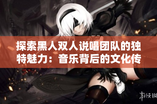 探索黑人雙人說唱團(tuán)隊(duì)的獨(dú)特魅力：音樂背后的文化傳承與創(chuàng)新