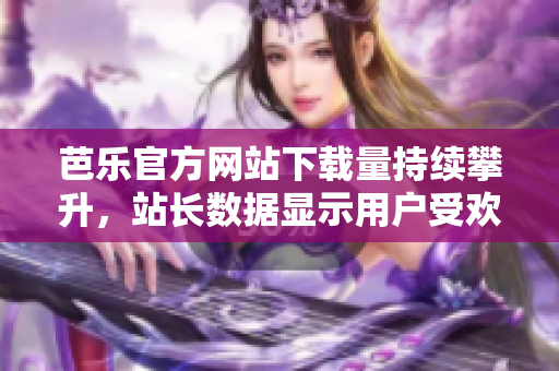 芭樂官方網(wǎng)站下載量持續(xù)攀升，站長數(shù)據(jù)顯示用戶受歡迎程度直線上升