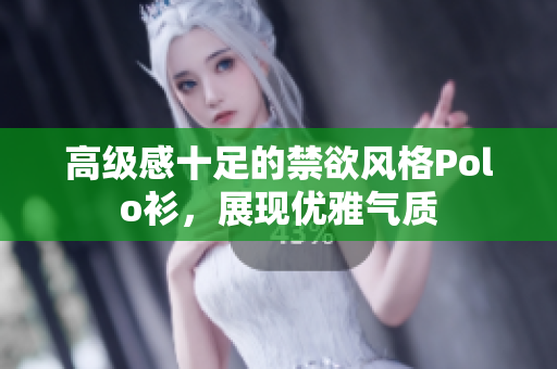 高級(jí)感十足的禁欲風(fēng)格Polo衫，展現(xiàn)優(yōu)雅氣質(zhì)