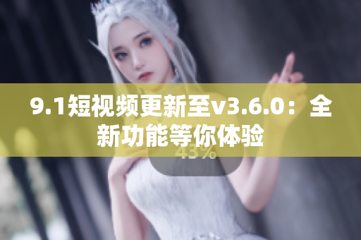 9.1短視頻更新至v3.6.0：全新功能等你體驗(yàn)