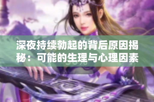 深夜持續(xù)勃起的背后原因揭秘：可能的生理與心理因素