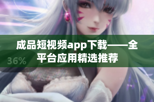 成品短視頻app下載——全平臺(tái)應(yīng)用精選推薦