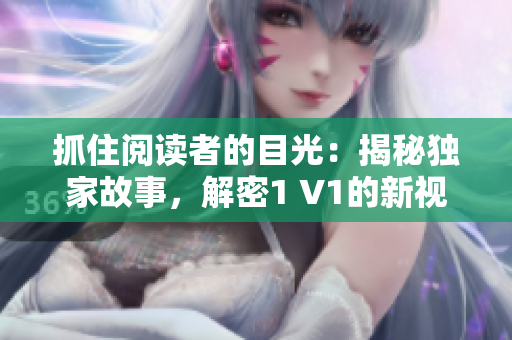 抓住閱讀者的目光：揭秘獨家故事，解密1 V1的新視角！