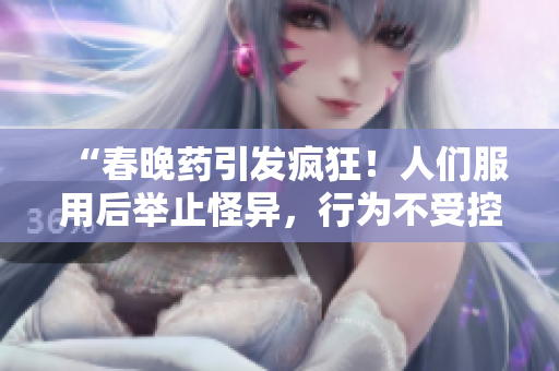 “春晚藥引發(fā)瘋狂！人們服用后舉止怪異，行為不受控制，醫(yī)學(xué)界憂心”