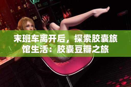 末班車離開后，探索膠囊旅館生活：膠囊豆瓣之旅