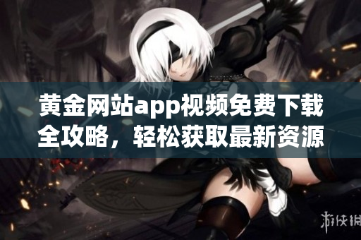 黃金網(wǎng)站app視頻免費下載全攻略，輕松獲取最新資源